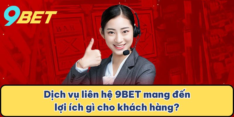 Dịch vụ liên hệ 9BET mang đến lợi ích gì cho khách hàng?