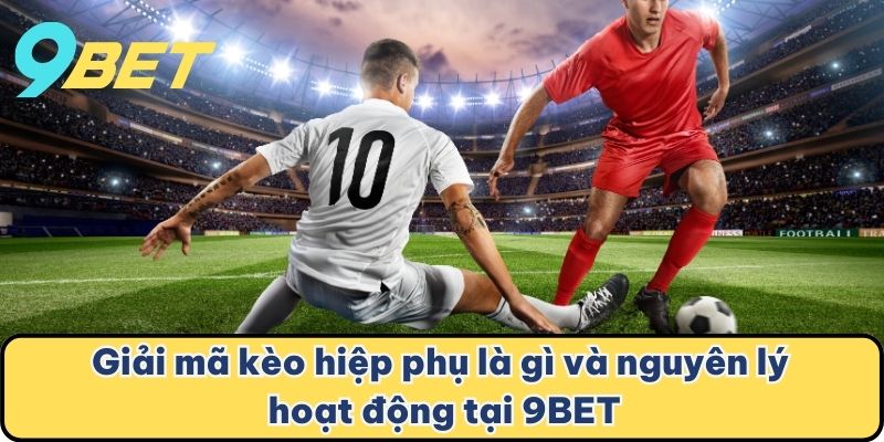 Giải mã kèo hiệp phụ là gì và nguyên lý hoạt động tại 9BET