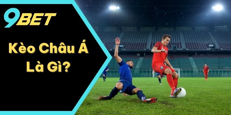 Kèo Châu Á Là Gì? Phương Pháp Đọc Dễ Vận Dụng Nhất Từ 9BET