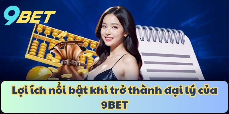 Lợi ích nổi bật khi trở thành đại lý của 9BET