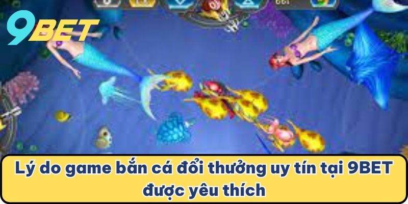 Lý do game bắn cá đổi thưởng uy tín tại 9BET được yêu thích