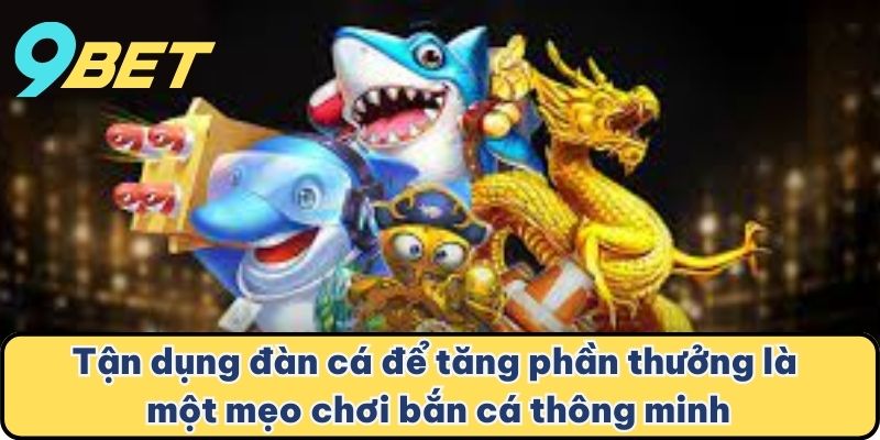 Tận dụng đàn cá để tăng phần thưởng là một mẹo chơi bắn cá thông minh