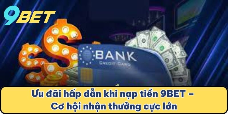 Ưu đãi hấp dẫn khi nạp tiền 9BET – Cơ hội nhận thưởng cực lớn
